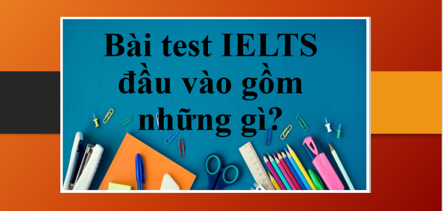 Thông tin về Bài test IELTS đầu vào | Bài test IELTS đầu vào gồm những gì?