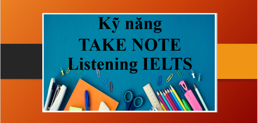 Kỹ năng take note Listening IELTS hiệu quả | Bí kíp giúp bạn cải thiện kỹ năng nghe