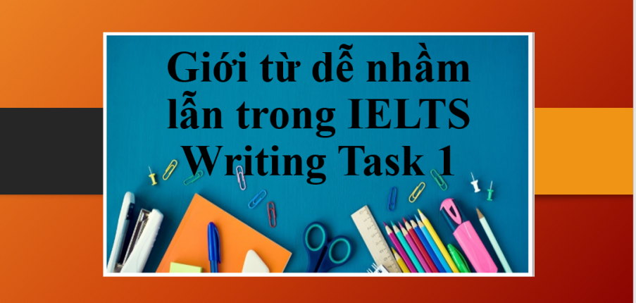 Phân biệt các giới từ dễ nhầm lẫn trong IELTS Writing Task 1 | Những nhầm lẫn khi sử dụng giới từ trong IELTS Writing Task 1