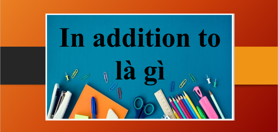 In addition to là gì? | Cách dùng + Một số cấu trúc tương đồng với In addition to và bài tập vận dụng