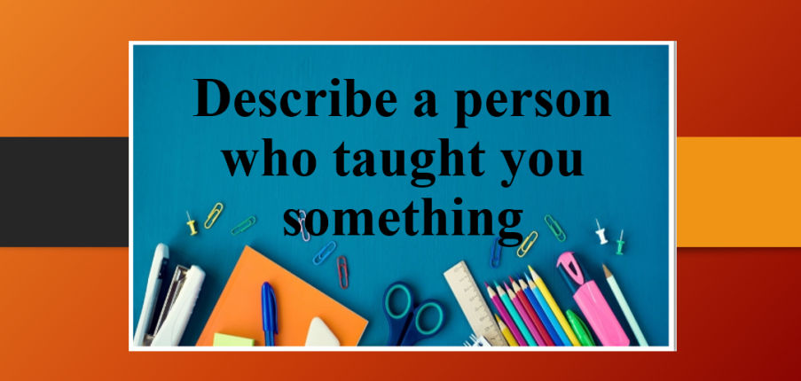 Describe a person who taught you something | Bài mẫu Speaking Part 2, 3