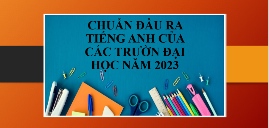 Thông tin về chuẩn đầu ra tiếng Anh của các trường Đại học trong năm 2023