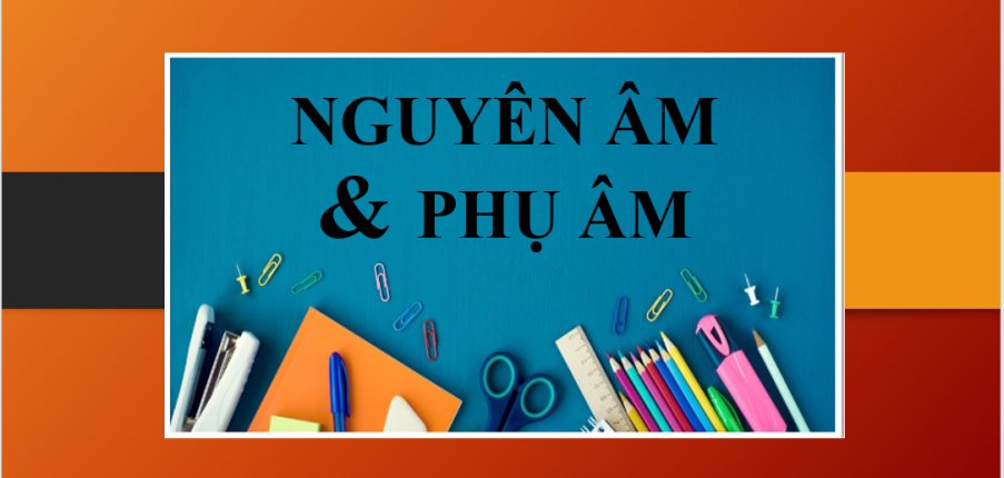 Kiến thức chung về nguyên âm và phụ âm trong tiếng Anh