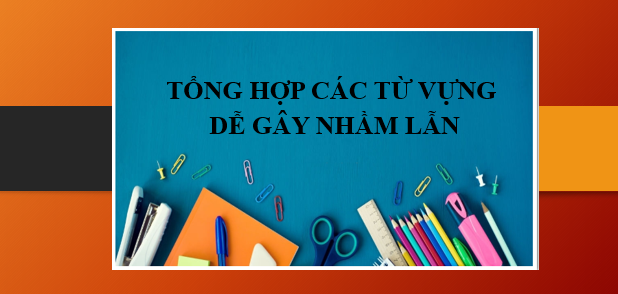 Tổng hợp các từ vựng dễ gây nhầm lẫn trong Tiếng Anh, các lưu ý và cách dùng chính xác