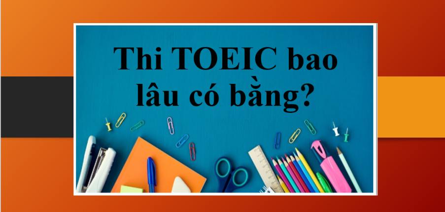 Thi TOEIC bao lâu có bằng? | Bằng TOEIC có giá trị bao lâu?