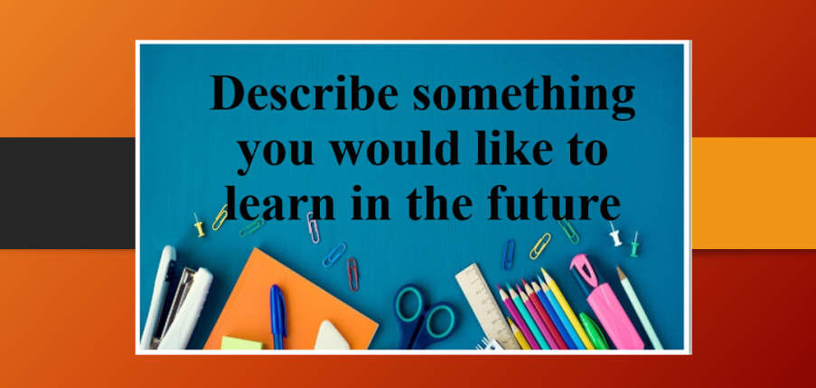 Describe something you would like to learn in the future | Bài mẫu IELTS Speaking Part 2 & 3