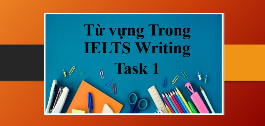 Tổng hợp từ vựng Trong IELTS Writing Task 1 | Tuyển tập IELTS Vocabulary trong Writing Task 1