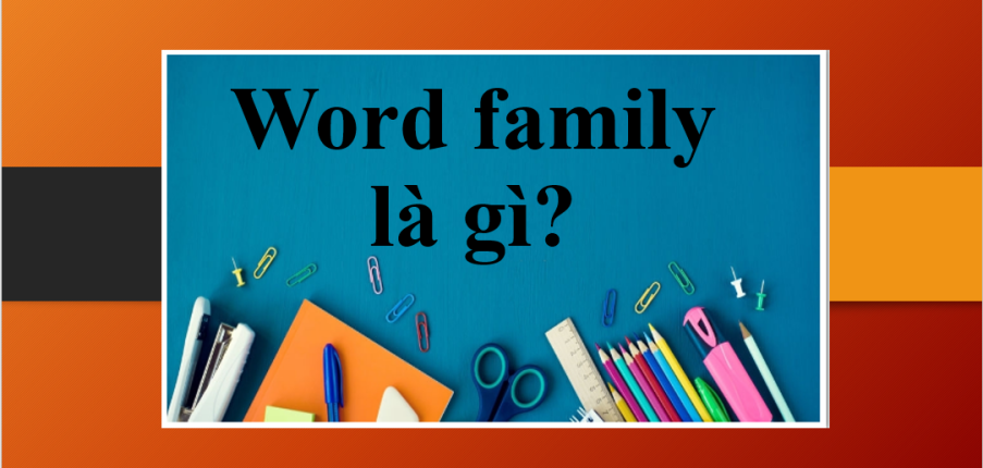 Word family là gì? | Lợi ích của việc học từ vựng tiếng Anh thông qua Word family