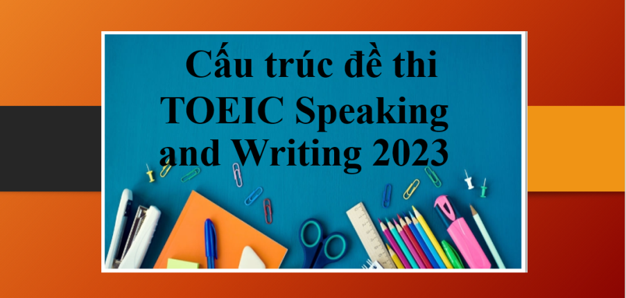 Cấu trúc đề thi TOEIC Speaking and Writing mới nhất năm 2023