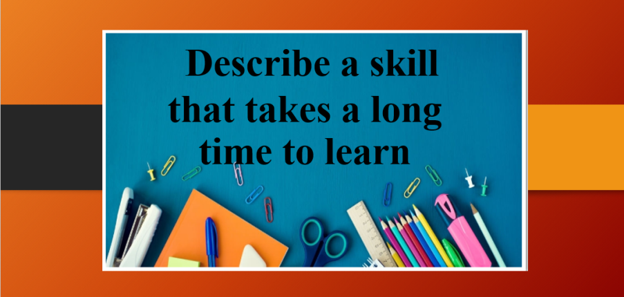 Describe a skill that takes a long time to learn | Bài mẫu IELTS Speaking Part 2 & 3