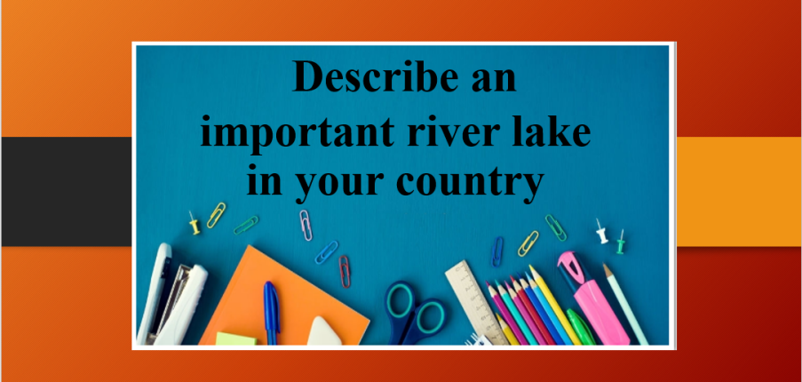 Describe an important river lake in your country | Bài mẫu Speaking Part 2, 3