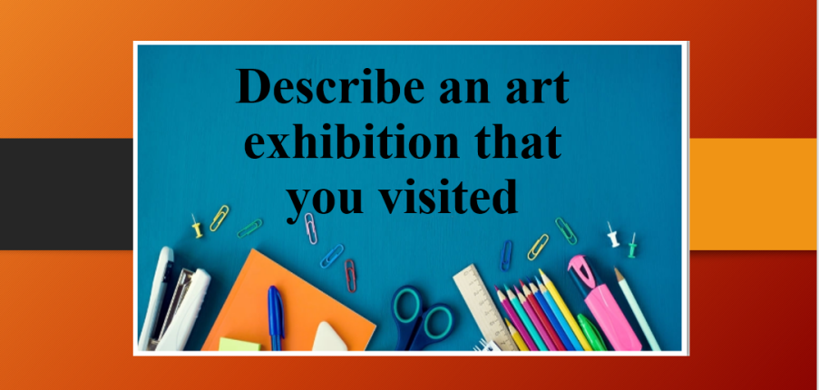 Describe an art exhibition that you visited | Bài mẫu Speaking Part 2, 3