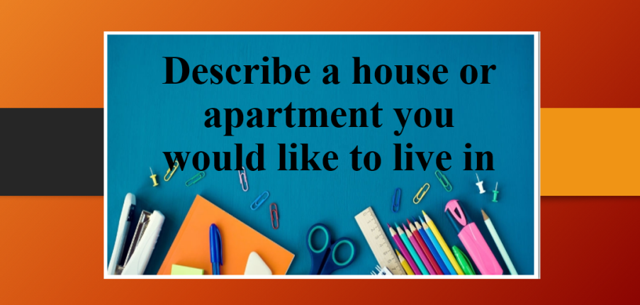 Describe a house or apartment you would like to live in | Bài mẫu IELTS Speaking Part 2