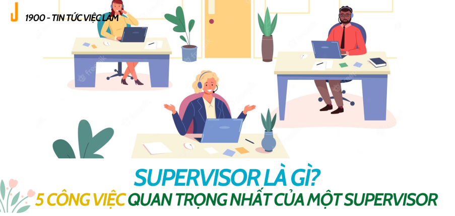 Supervisor là gì? Mô tả 5 công việc quan trong nhất của một Supervisor