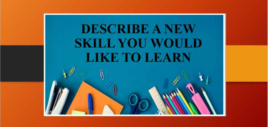 Describe a new skill you would like to learn | Bài mẫu Speaking Part 2, 3
