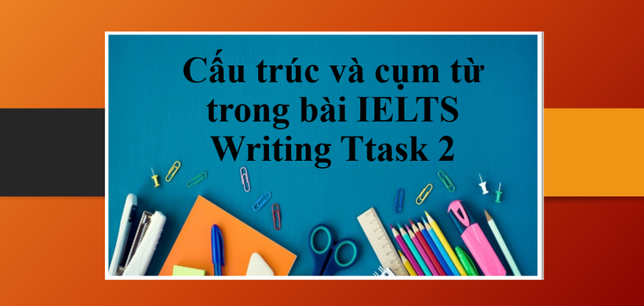 Những cấu trúc và cụm từ cần thiết cho bài IELTS Writing Task 2
