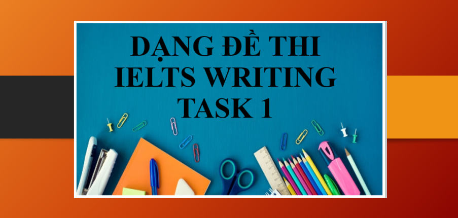 Tổng hợp 7 Dạng đề thi IELTS Writing Task 1 & Hướng dẫn làm các dạng đề thi trong IELTS Writing Task 1