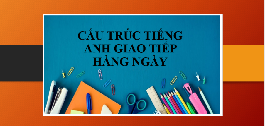 TOP 10 cấu trúc tiếng Anh giao tiếp hàng ngày thông dụng, hay đươc sử dụng nhất