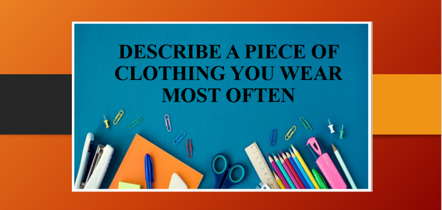 Describe a piece of clothing you wear most often | Bài mẫu Speaking Part 2, 3