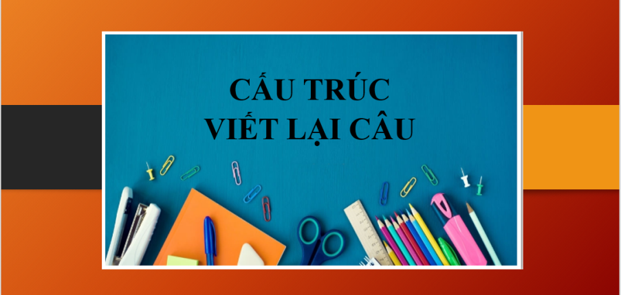 Cấu trúc viết lại câu | Khi nào sử dụng cấu trúc viết lại câu trong tiếng Anh? - Bài tập vận dụng