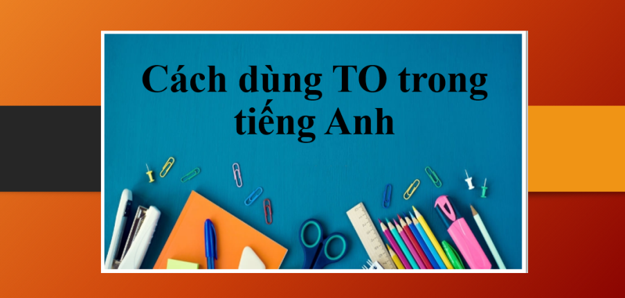 Cách dùng TO trong tiếng Anh | Phân biệt cách dùng To V & V-ing - Bài tập vận dụng