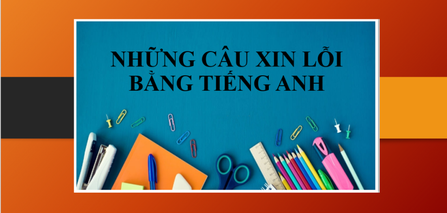 Những câu Xin lỗi bằng tiếng Anh hay nhất, thông dụng nhất