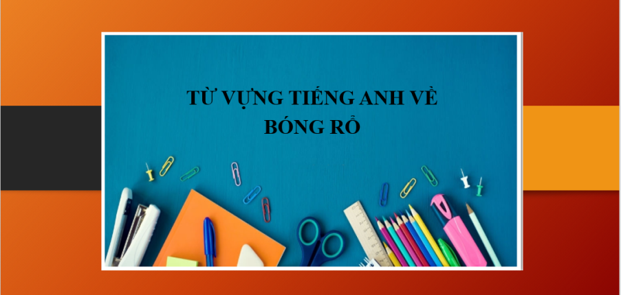 Tổng hợp từ vựng tiếng Anh về: Bóng rổ - Một số thuật ngữ về môn Bóng rổ