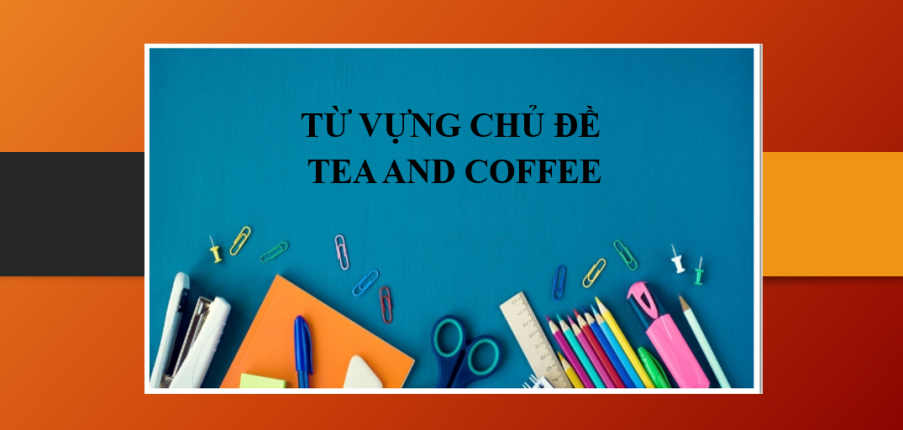Từ vựng chủ đề Tea and coffee & Cách ứng dụng trong IELTS Speaking Part 1