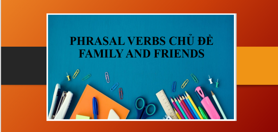 TOP 10 Phrasal verbs chủ đề Family and Friends trong IELTS Speaking Part 1 và 2