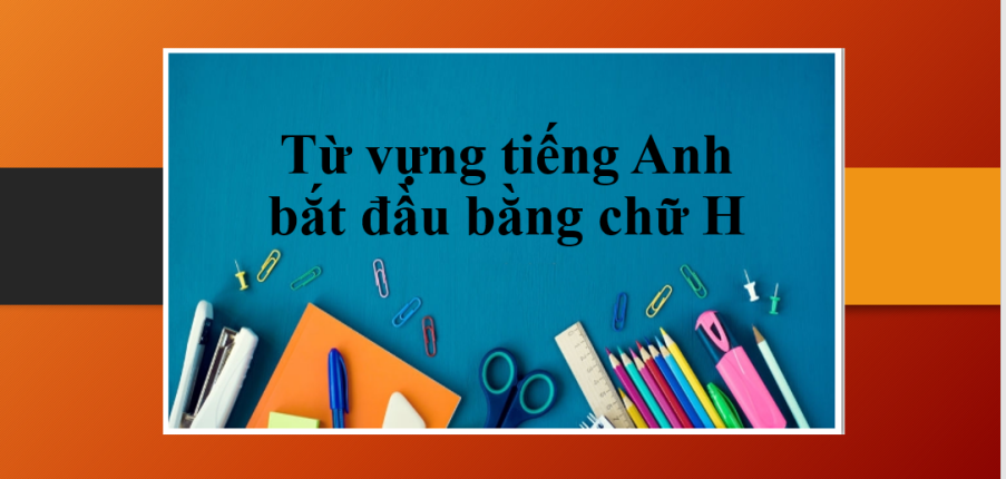 Từ vựng tiếng Anh bắt đầu bằng chữ H - Bài tập vận dụng ghi nhớ từ vựng