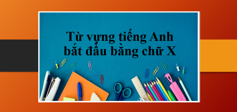 Từ vựng tiếng Anh bắt đầu bằng chữ X thường gặp - Quy tắc phát âm chữ X