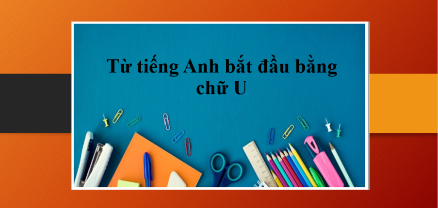 Từ vựng tiếng Anh bắt đầu bằng chữ U - Học từ vựng bắt đầu bằng chữ U theo phương pháp tiền tố