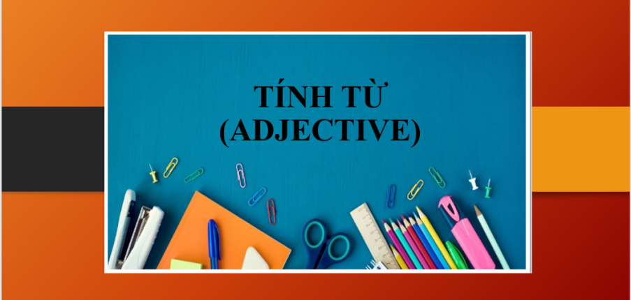 Tính từ (Adjective) là gì? | Cách sử dụng - Cách thành lập - Các cấu trúc thông dụng của tính từ - Bài tập vận dụng