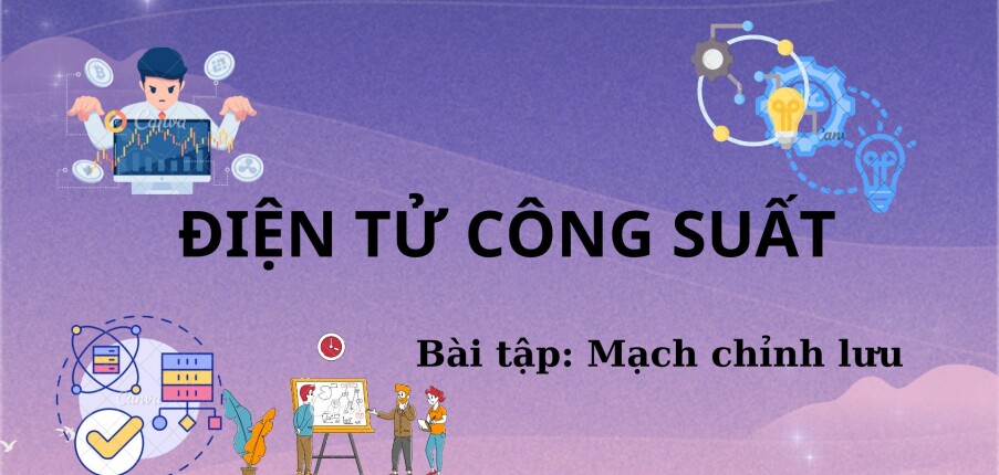 Ngân hàng bài tập Mạch chỉnh lưu (có lời giải) | Điện tử công suất | Trường Đại học Sư phạm Kỹ thuật Thành phố Hồ Chí Minh