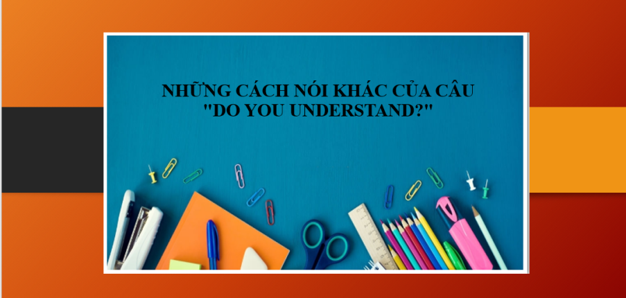 Những cách nói khác của câu "Do You Understand?" | Những câu nói có nghĩa tương tự với "Do You Understand?"