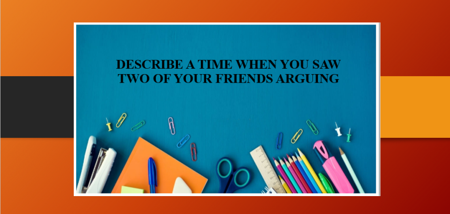 Describe a time when you saw two of your friends arguing | Bài mẫu IELTS Speaking Part 2, 3