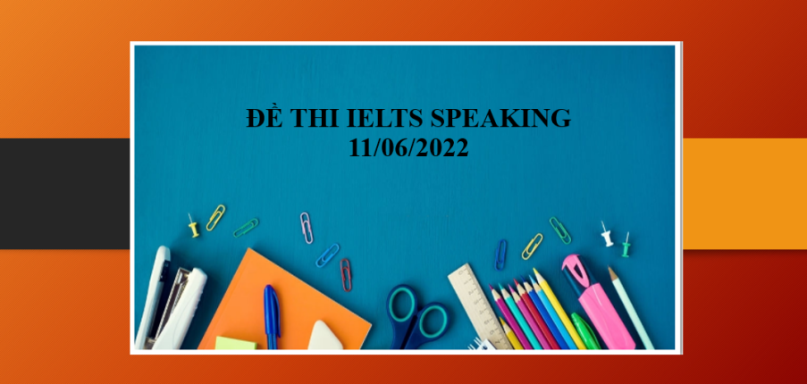 Giải đề thi IELTS Speaking ngày 11/06/2022 Part 1 + 2 + 3