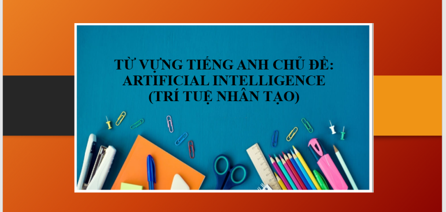 Từ vựng tiếng Anh chủ đề: Artificial Intelligence (Trí tuệ nhân tạo) | Ứng dụng vào IELTS Speaking - Bài tập vận dụng