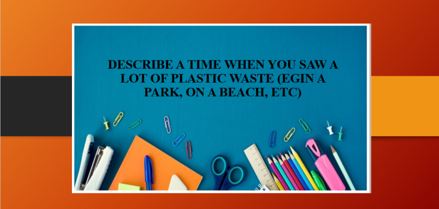 Describe a time when you saw a lot of plastic waste (egin a park, on a beach, etc) | Bài mẫu + Từ vựng IELTS Speaking Part 2 + 3