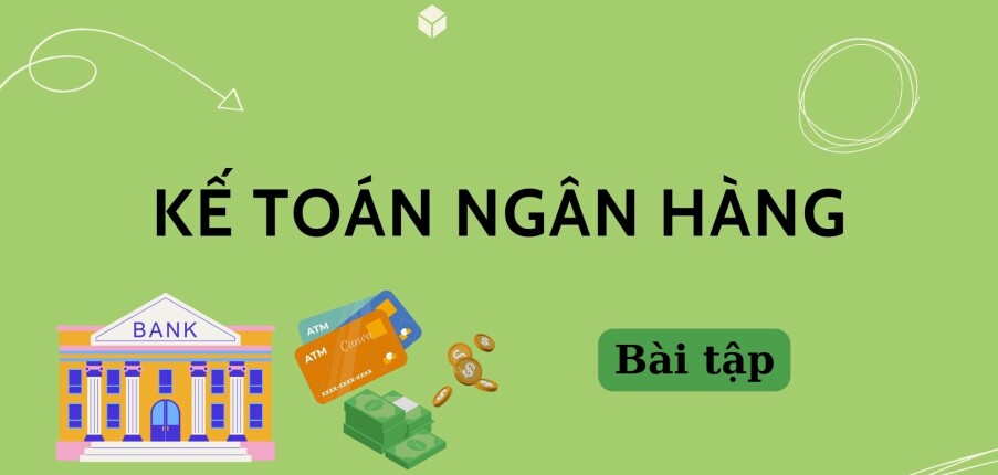 Ngân hàng bài tập Kế toán ngân hàng (có đáp án) hay, hấp dẫn nhất