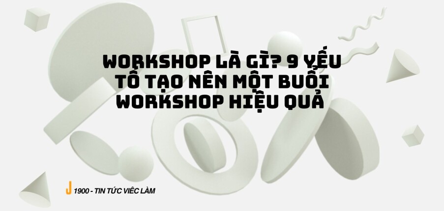 Workshop là gì? 9 yếu tố tạo nên một buổi workshop hiệu quả