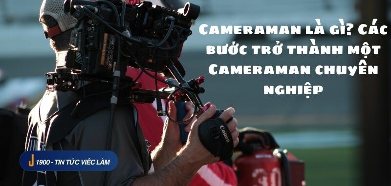 Cameraman là gì? Các bước trở thành một Cameraman chuyên nghiệp