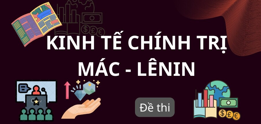 Đề thi cuối kỳ học phần Kinh tế chính trị Mác - Lênin (có đáp án) | Tổng hợp nhiều trường