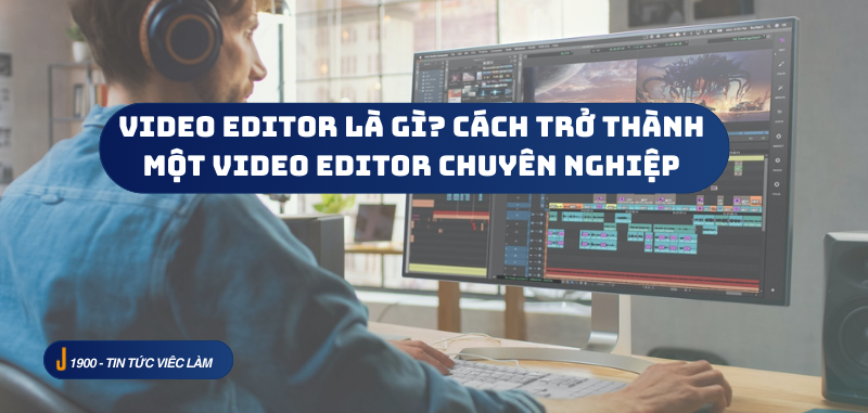 Video Editor là gì? Cách trở thành một Video Editor chuyên nghiệp