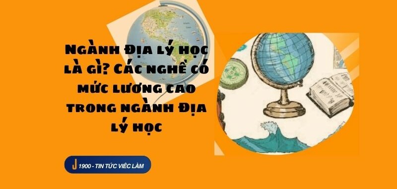 Ngành Địa lý học là gì? Các nghề có mức lương cao trong ngành Địa lý học