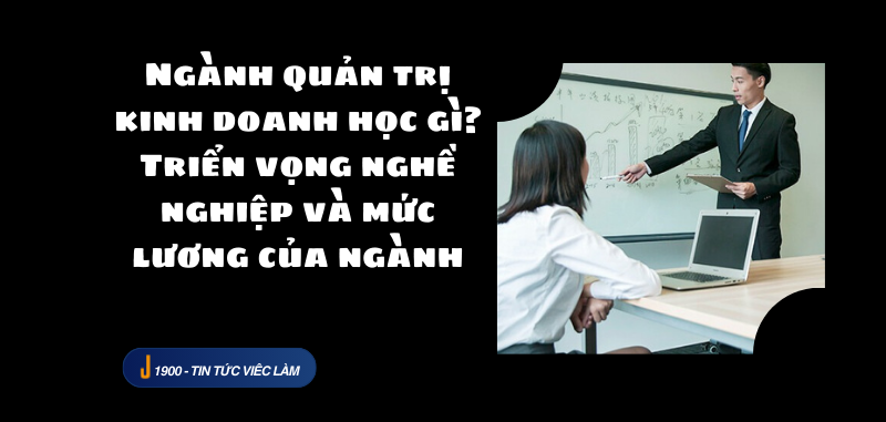 Ngành quản trị kinh doanh học gì? Triển vọng nghề nghiệp và mức lương của ngành