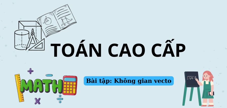 Ngân hàng bài tập KHÔNG GIAN VECTO (có lời giải) | Đề cương ôn tập môn Toán cao cấp