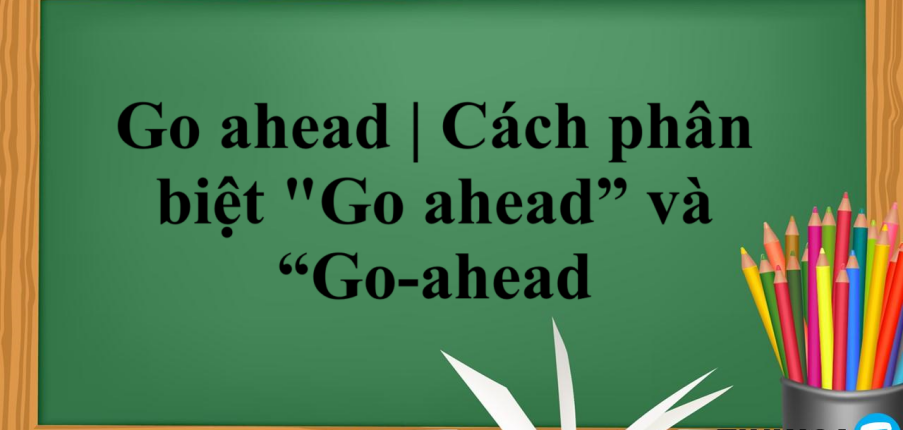 Go ahead là gì? | Định nghĩa - Cấu trúc - Cách dùng - Cách phân biệt "Go ahead” và “Go-ahead” - Bài tập vận dụng