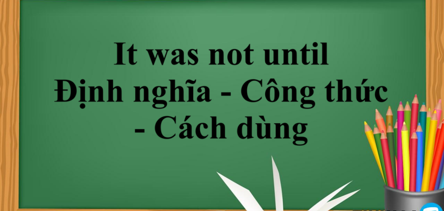 It was not until | Định nghĩa - Công thức - Cách dùng It was not until - Bài tập vận dụng