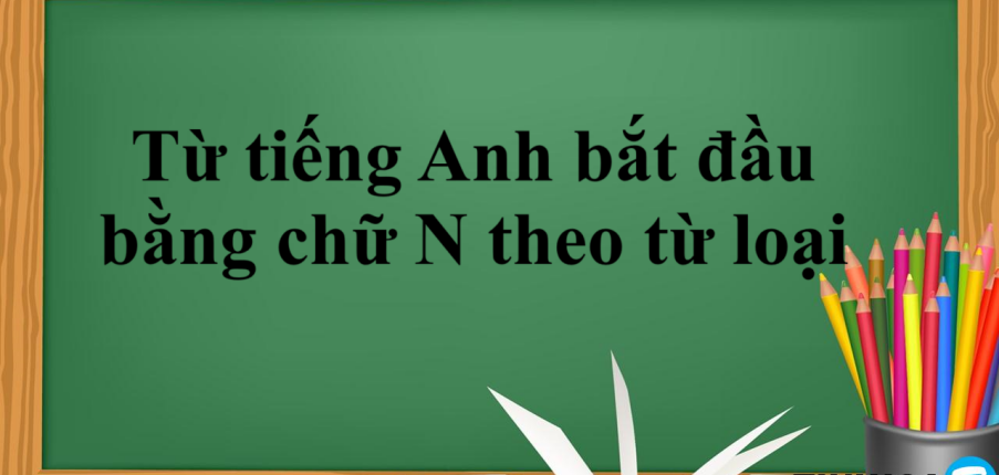 Từ tiếng Anh bắt đầu bằng chữ N theo từ loại | Danh - động - tính - trạng từ bắt đầu bằng chữ N